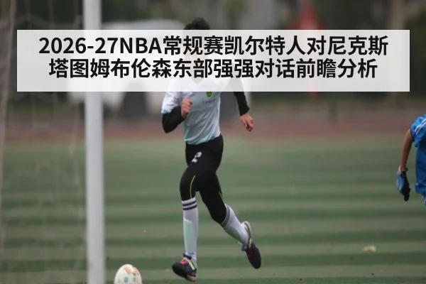 2026-27NBA常规赛凯尔特人对尼克斯塔图姆布伦森东部强强对话前瞻分析